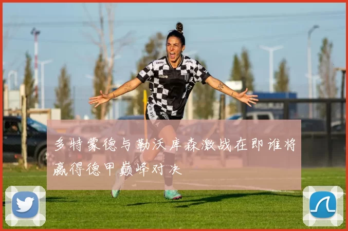 多特蒙德与勒沃库森激战在即谁将赢得德甲巅峰对决