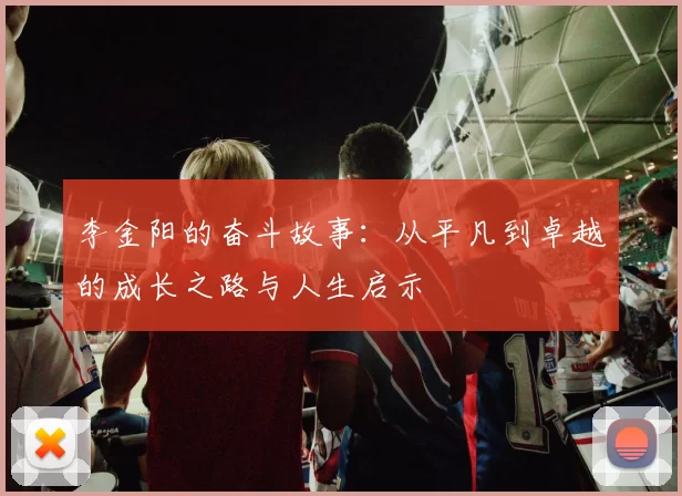 李金阳的奋斗故事：从平凡到卓越的成长之路与人生启示