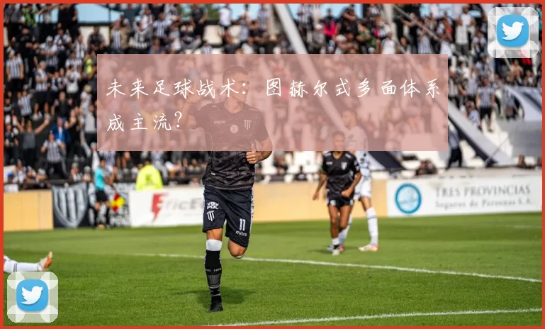 未来足球战术：图赫尔式多面体系成主流？