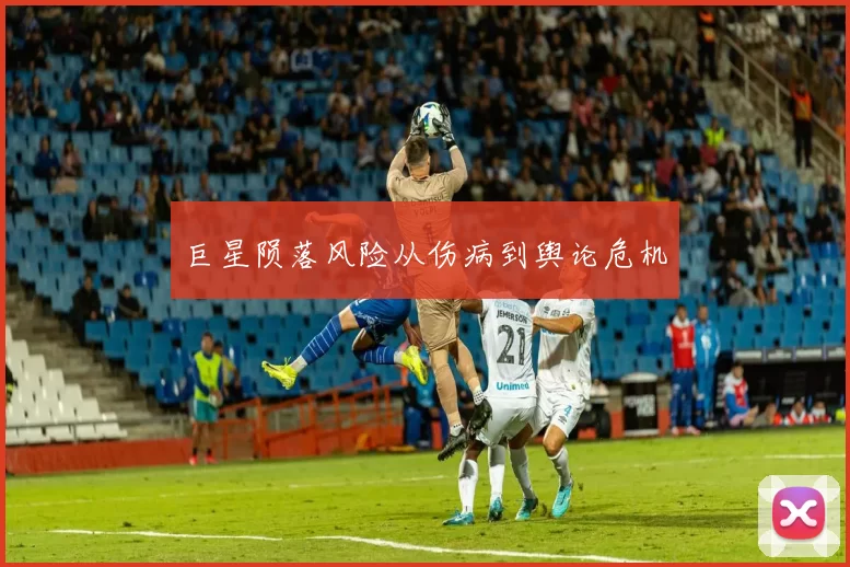 巨星陨落风险从伤病到舆论危机