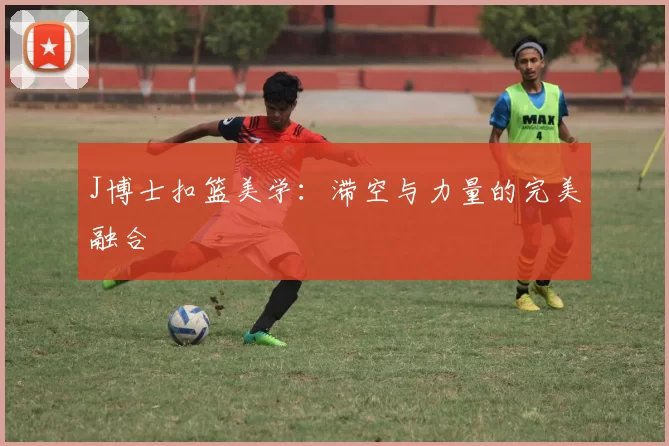 J博士扣篮美学：滞空与力量的完美融合