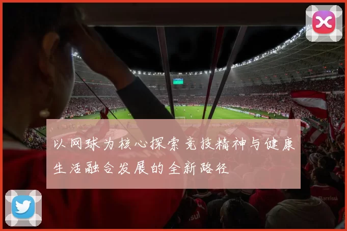 以网球为核心探索竞技精神与健康生活融合发展的全新路径
