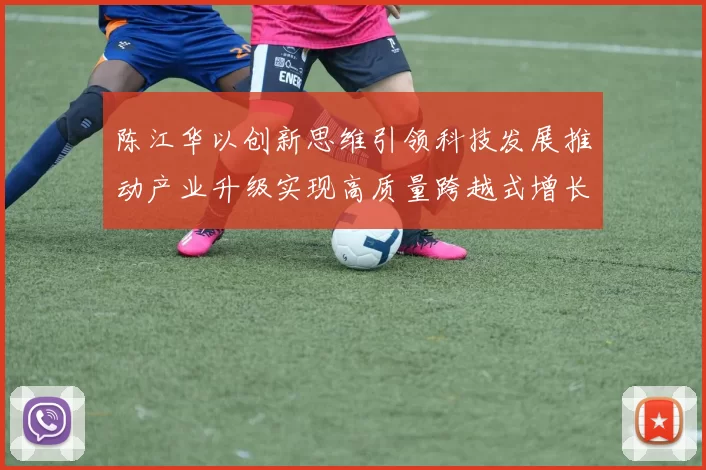 陈江华以创新思维引领科技发展推动产业升级实现高质量跨越式增长