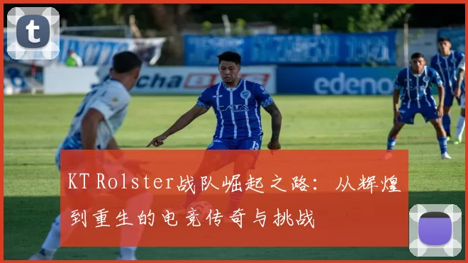 KT Rolster战队崛起之路：从辉煌到重生的电竞传奇与挑战