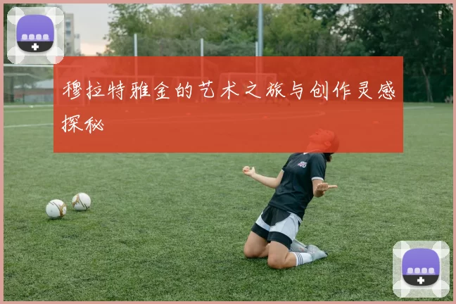 穆拉特雅金的艺术之旅与创作灵感探秘