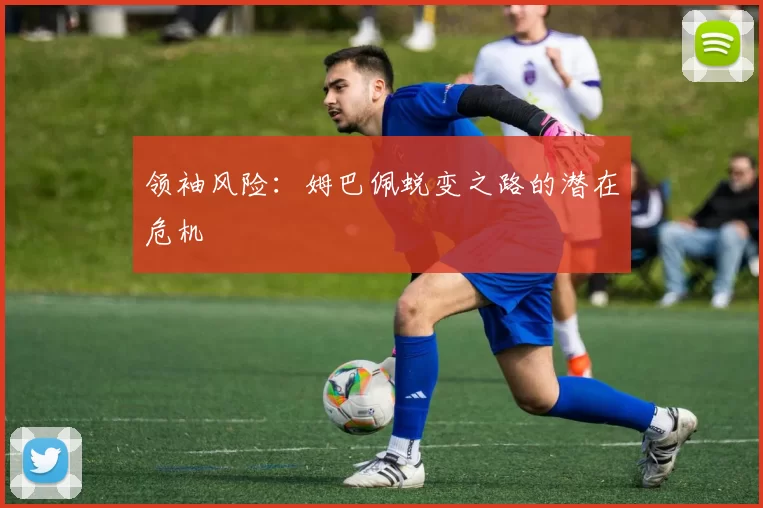 领袖风险：姆巴佩蜕变之路的潜在危机
