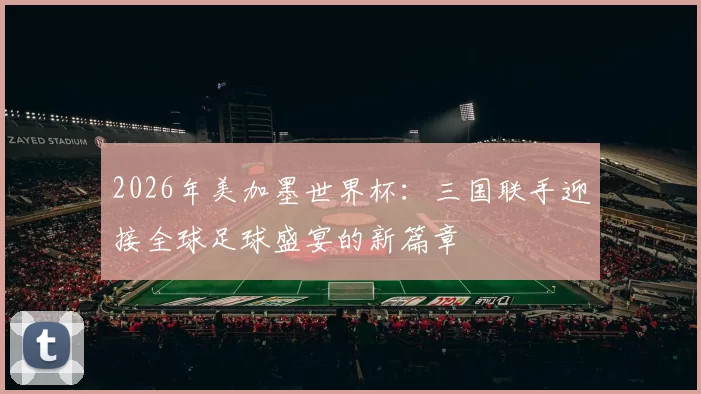 2026年美加墨世界杯：三国联手迎接全球足球盛宴的新篇章