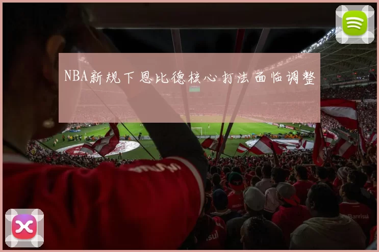 NBA新规下恩比德核心打法面临调整