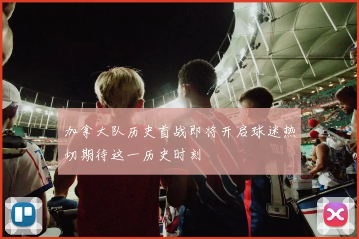 加拿大队历史首战即将开启球迷热切期待这一历史时刻