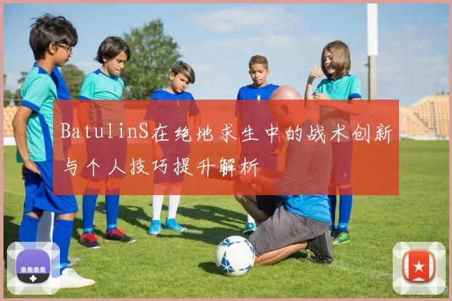 BatulinS在绝地求生中的战术创新与个人技巧提升解析