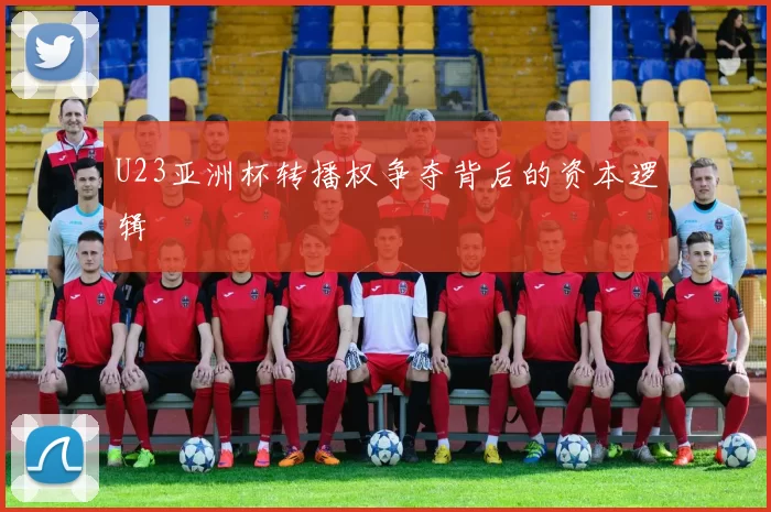 U23亚洲杯转播权争夺背后的资本逻辑