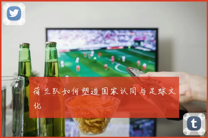荷兰队如何塑造国家认同与足球文化