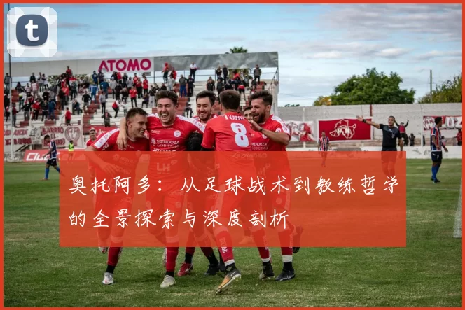 奥托阿多：从足球战术到教练哲学的全景探索与深度剖析