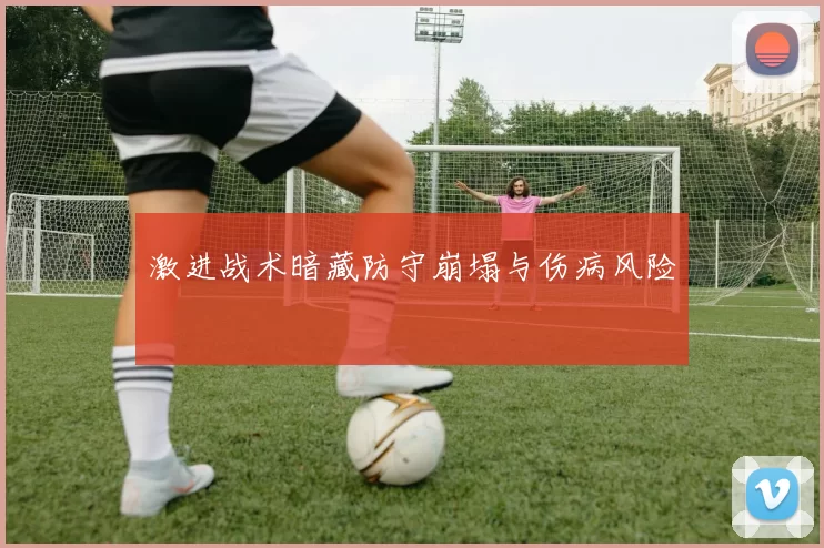 激进战术暗藏防守崩塌与伤病风险