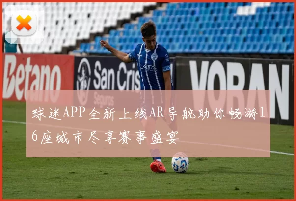 球迷APP全新上线AR导航助你畅游16座城市尽享赛事盛宴