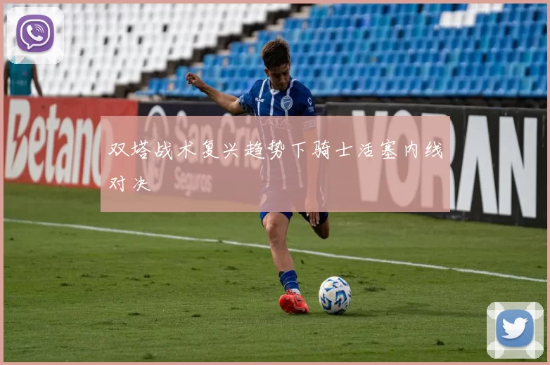 双塔战术复兴趋势下骑士活塞内线对决
