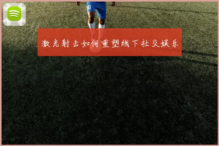 激光射击如何重塑线下社交娱乐
