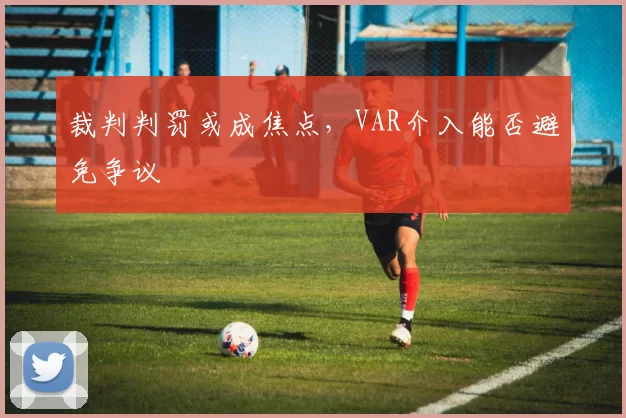 裁判判罚或成焦点，VAR介入能否避免争议