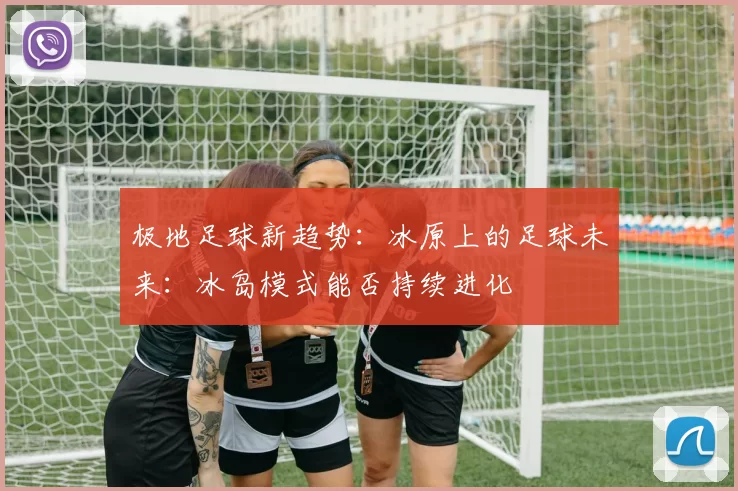 极地足球新趋势：冰原上的足球未来：冰岛模式能否持续进化