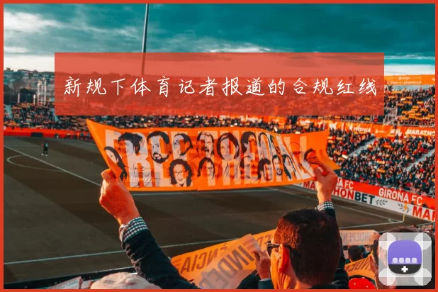 新规下体育记者报道的合规红线