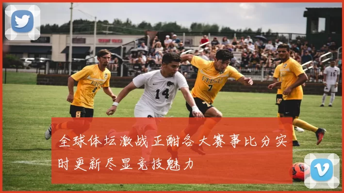 全球体坛激战正酣各大赛事比分实时更新尽显竞技魅力