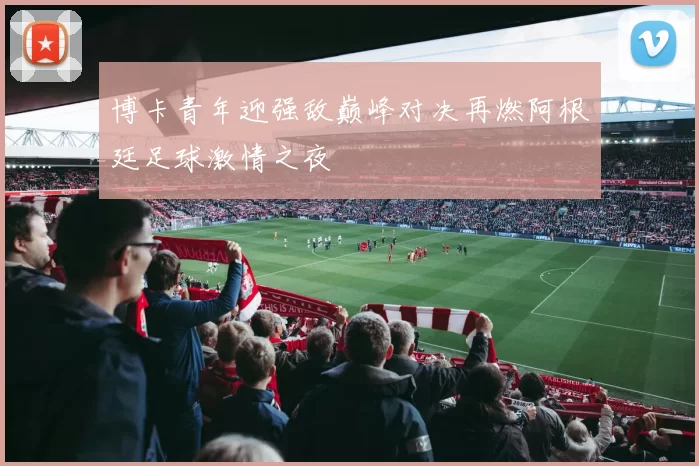 博卡青年迎强敌巅峰对决再燃阿根廷足球激情之夜