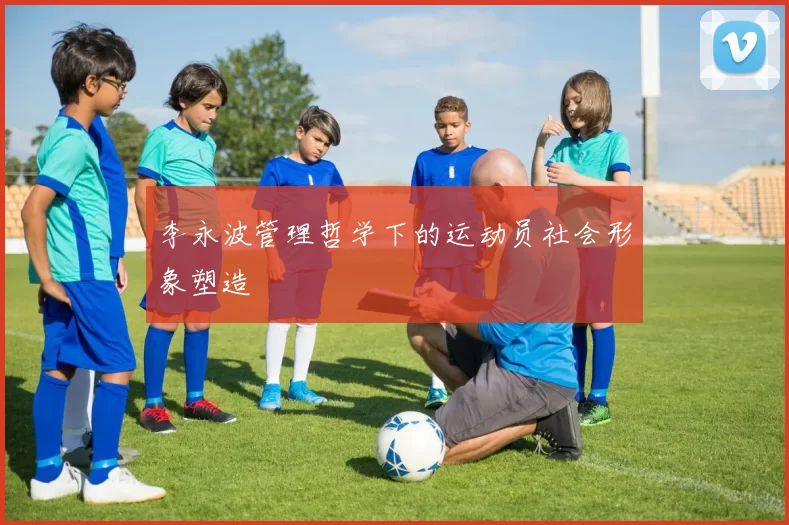 李永波管理哲学下的运动员社会形象塑造
