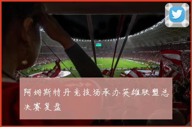 阿姆斯特丹竞技场承办英雄联盟总决赛复盘