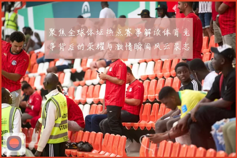 聚焦全球体坛热点赛事解读体育竞争背后的荣耀与激情瞬间风云录志