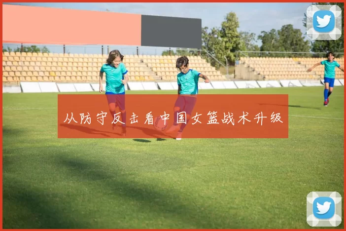 从防守反击看中国女篮战术升级