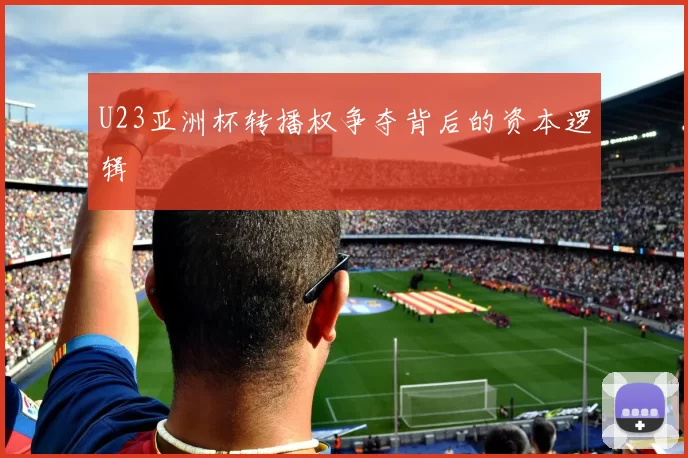 U23亚洲杯转播权争夺背后的资本逻辑