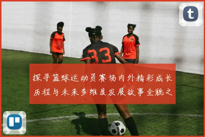 探寻篮球运动员赛场内外精彩成长历程与未来多维度发展故事全貌之旅