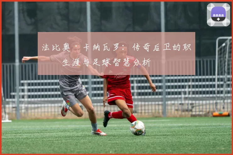 法比奥·卡纳瓦罗：传奇后卫的职业生涯与足球智慧分析