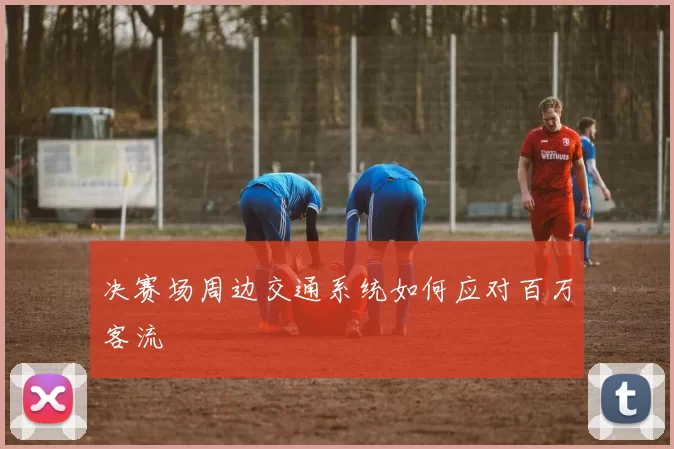 决赛场周边交通系统如何应对百万客流