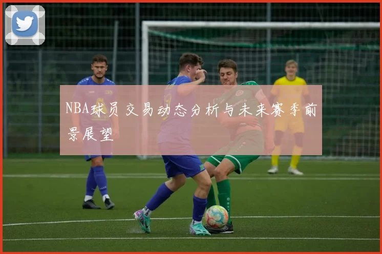 NBA球员交易动态分析与未来赛季前景展望